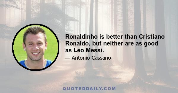 Ronaldinho is better than Cristiano Ronaldo, but neither are as good as Leo Messi.