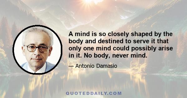 A mind is so closely shaped by the body and destined to serve it that only one mind could possibly arise in it. No body, never mind.