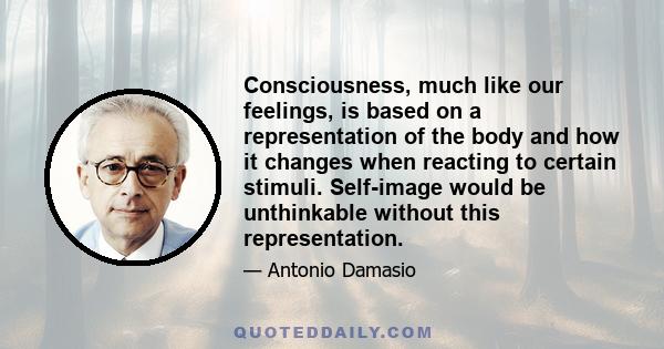 Consciousness, much like our feelings, is based on a representation of the body and how it changes when reacting to certain stimuli. Self-image would be unthinkable without this representation.