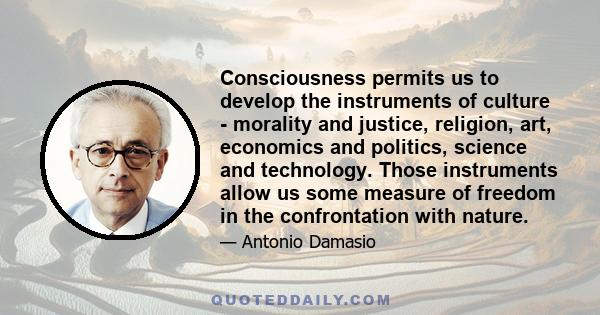 Consciousness permits us to develop the instruments of culture - morality and justice, religion, art, economics and politics, science and technology. Those instruments allow us some measure of freedom in the