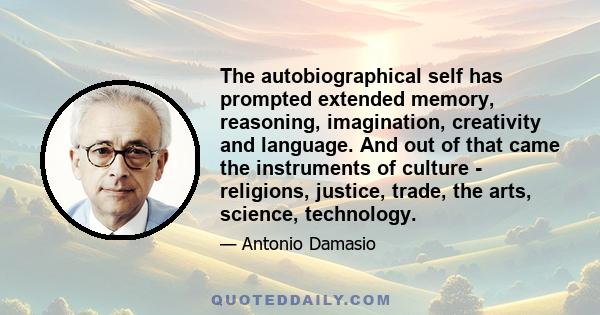 The autobiographical self has prompted extended memory, reasoning, imagination, creativity and language. And out of that came the instruments of culture - religions, justice, trade, the arts, science, technology.