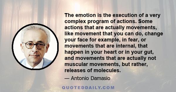 The emotion is the execution of a very complex program of actions. Some actions that are actually movements, like movement that you can do, change your face for example, in fear, or movements that are internal, that