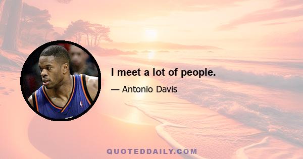 I meet a lot of people.