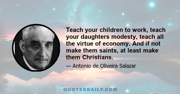 Teach your children to work, teach your daughters modesty, teach all the virtue of economy. And if not make them saints, at least make them Christians.