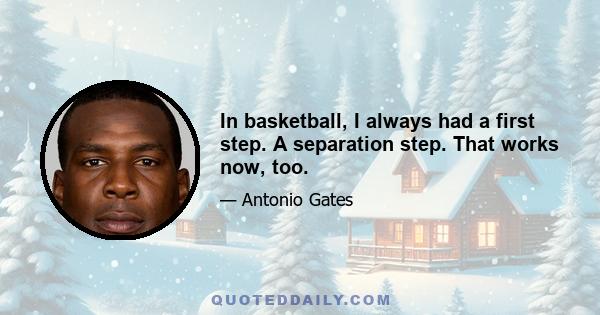 In basketball, I always had a first step. A separation step. That works now, too.