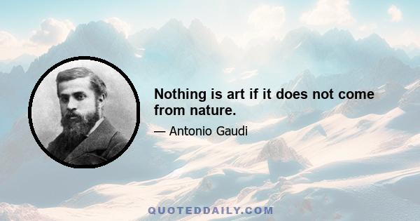 Nothing is art if it does not come from nature.