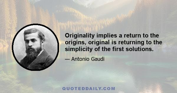 Originality implies a return to the origins, original is returning to the simplicity of the first solutions.