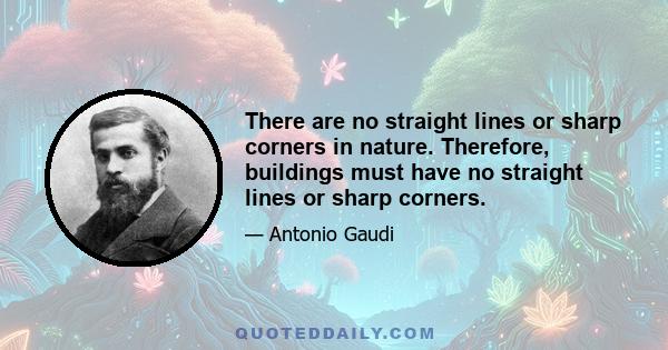 There are no straight lines or sharp corners in nature. Therefore, buildings must have no straight lines or sharp corners.