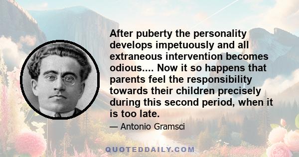 After puberty the personality develops impetuously and all extraneous intervention becomes odious.... Now it so happens that parents feel the responsibility towards their children precisely during this second period,