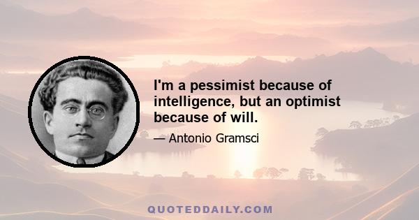 I'm a pessimist because of intelligence, but an optimist because of will.