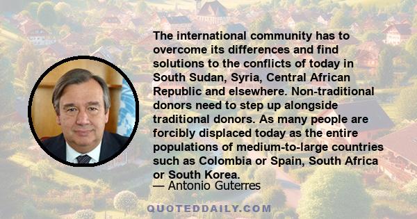 The international community has to overcome its differences and find solutions to the conflicts of today in South Sudan, Syria, Central African Republic and elsewhere. Non-traditional donors need to step up alongside