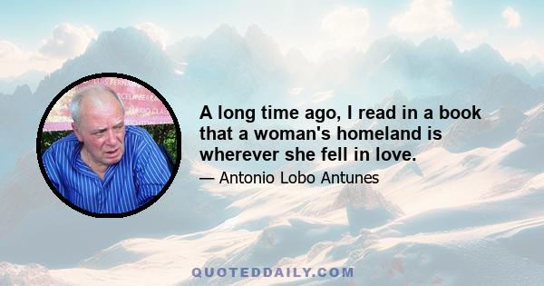 A long time ago, I read in a book that a woman's homeland is wherever she fell in love.