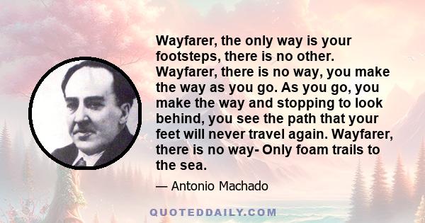 Wayfarer, the only way is your footsteps, there is no other. Wayfarer, there is no way, you make the way as you go. As you go, you make the way and stopping to look behind, you see the path that your feet will never