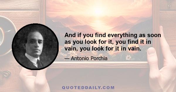 And if you find everything as soon as you look for it, you find it in vain, you look for it in vain.