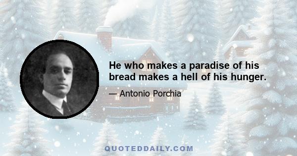 He who makes a paradise of his bread makes a hell of his hunger.