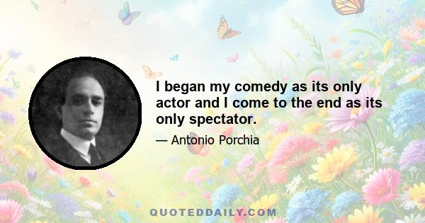 I began my comedy as its only actor and I come to the end as its only spectator.