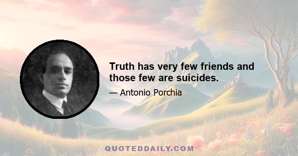 Truth has very few friends and those few are suicides.