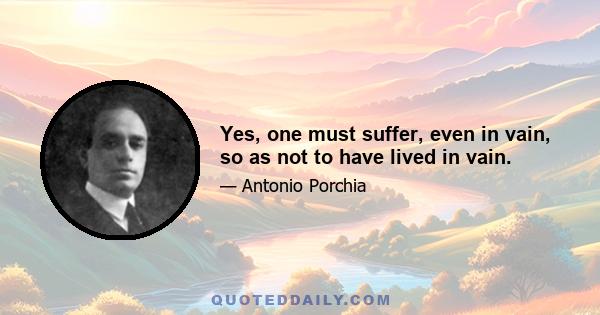 Yes, one must suffer, even in vain, so as not to have lived in vain.