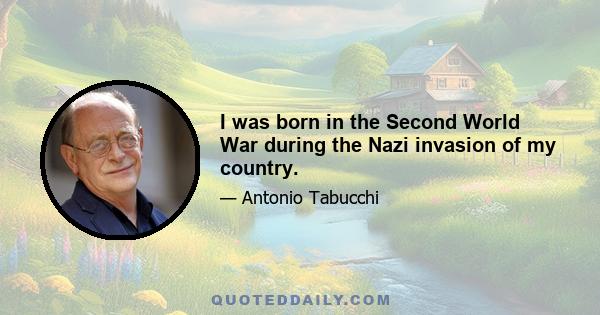 I was born in the Second World War during the Nazi invasion of my country.