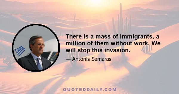 There is a mass of immigrants, a million of them without work. We will stop this invasion.