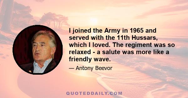 I joined the Army in 1965 and served with the 11th Hussars, which I loved. The regiment was so relaxed - a salute was more like a friendly wave.