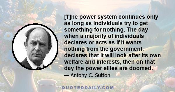 [T]he power system continues only as long as individuals try to get something for nothing. The day when a majority of individuals declares or acts as if it wants nothing from the government, declares that it will look