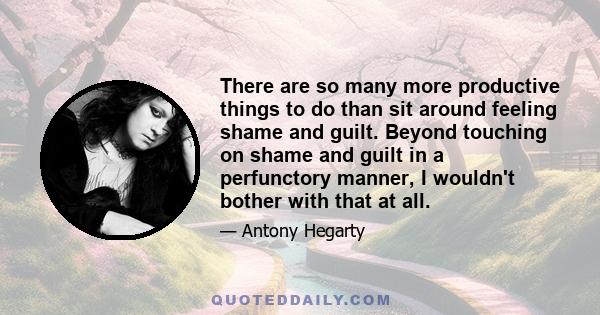There are so many more productive things to do than sit around feeling shame and guilt. Beyond touching on shame and guilt in a perfunctory manner, I wouldn't bother with that at all.