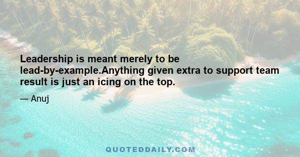 Leadership is meant merely to be lead-by-example.Anything given extra to support team result is just an icing on the top.