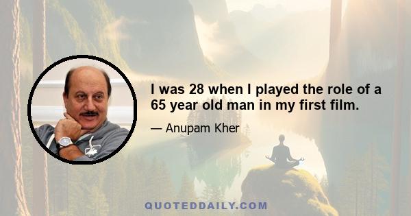 I was 28 when I played the role of a 65 year old man in my first film.