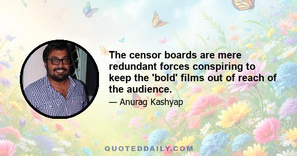 The censor boards are mere redundant forces conspiring to keep the 'bold' films out of reach of the audience.