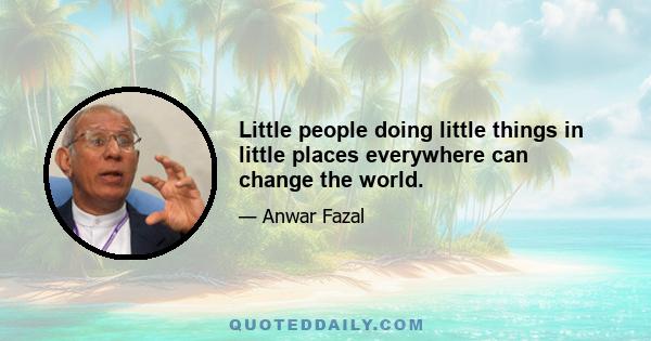 Little people doing little things in little places everywhere can change the world.