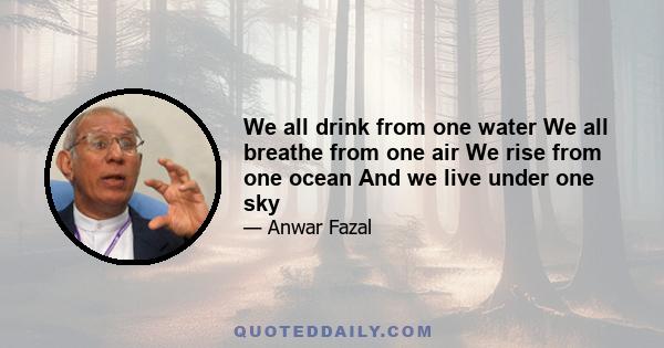 We all drink from one water We all breathe from one air We rise from one ocean And we live under one sky