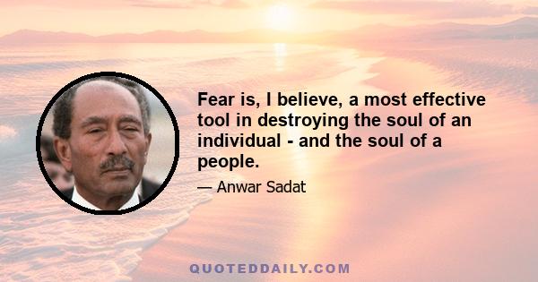 Fear is, I believe, a most effective tool in destroying the soul of an individual - and the soul of a people.