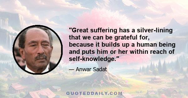 Great suffering has a silver-lining that we can be grateful for, because it builds up a human being and puts him or her within reach of self-knowledge.