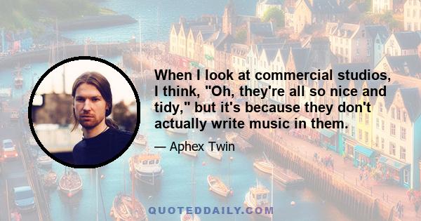 When I look at commercial studios, I think, Oh, they're all so nice and tidy, but it's because they don't actually write music in them.