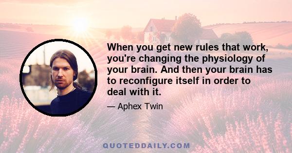 When you get new rules that work, you're changing the physiology of your brain. And then your brain has to reconfigure itself in order to deal with it.