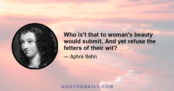 Who is't that to woman's beauty would submit, And yet refuse the fetters of their wit?