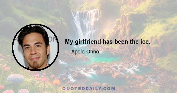 My girlfriend has been the ice.