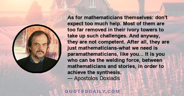 As for mathematicians themselves: don't expect too much help. Most of them are too far removed in their ivory towers to take up such challenges. And anyway, they are not competent. After all, they are just