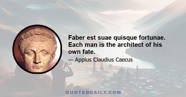 Faber est suae quisque fortunae. Each man is the architect of his own fate.