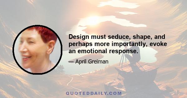 Design must seduce, shape, and perhaps more importantly, evoke an emotional response.