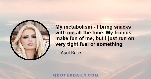 My metabolism - I bring snacks with me all the time. My friends make fun of me, but I just run on very tight fuel or something.