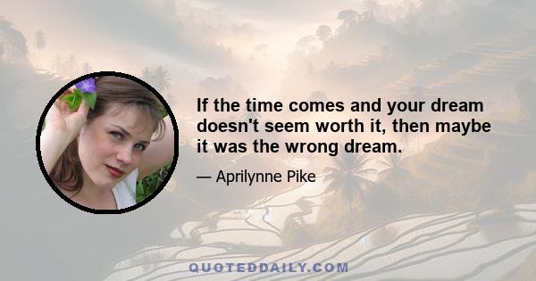 If the time comes and your dream doesn't seem worth it, then maybe it was the wrong dream.