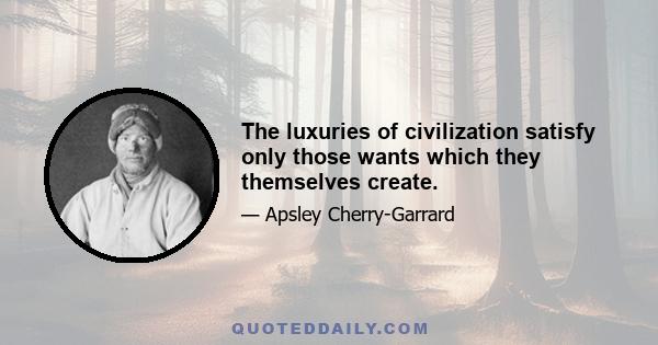 The luxuries of civilization satisfy only those wants which they themselves create.