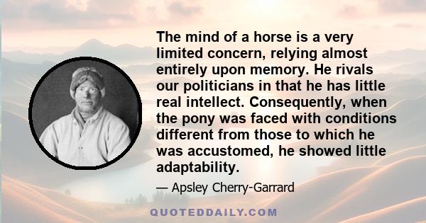 The mind of a horse is a very limited concern, relying almost entirely upon memory. He rivals our politicians in that he has little real intellect. Consequently, when the pony was faced with conditions different from