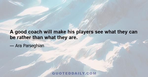 A good coach will make his players see what they can be rather than what they are.