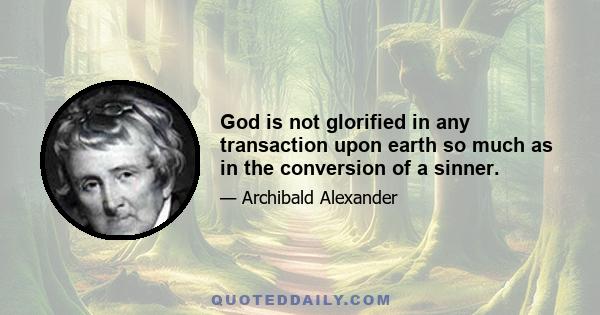 God is not glorified in any transaction upon earth so much as in the conversion of a sinner.