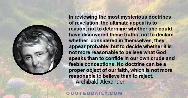 In reviewing the most mysterious doctrines of revelation, the ultimate appeal is to reason, not to determine whether she could have discovered these truths; not to declare whether, considered in themselves, they appear