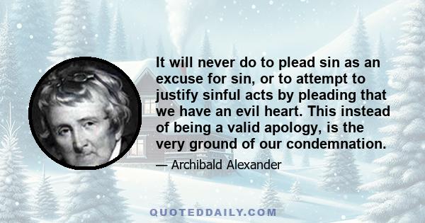 It will never do to plead sin as an excuse for sin, or to attempt to justify sinful acts by pleading that we have an evil heart. This instead of being a valid apology, is the very ground of our condemnation.