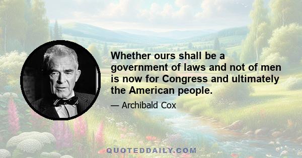 Whether ours shall be a government of laws and not of men is now for Congress and ultimately the American people.